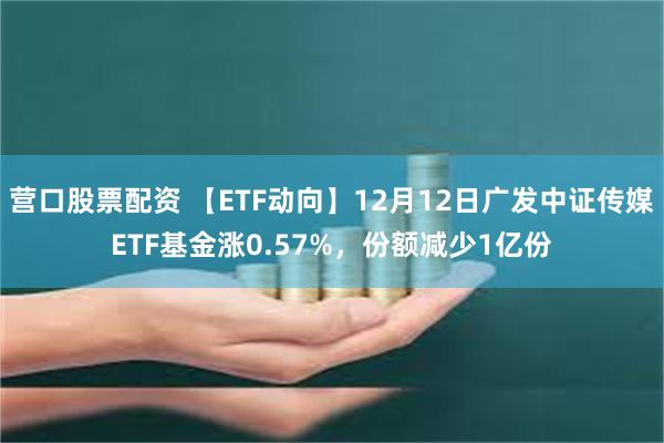 营口股票配资 【ETF动向】12月12日广发中证传媒ETF基金涨0.57%，份额减少1亿份