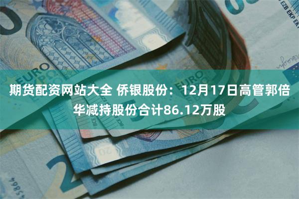 期货配资网站大全 侨银股份：12月17日高管郭倍华减持股份合计86.12万股