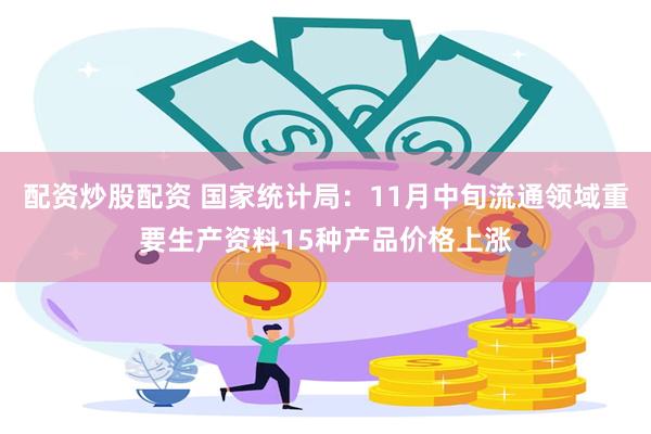 配资炒股配资 国家统计局：11月中旬流通领域重要生产资料15种产品价格上涨