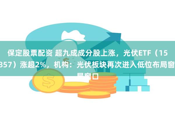 保定股票配资 超九成成分股上涨，光伏ETF（159857）涨超2%，机构：光伏板块再次进入低位布局窗口