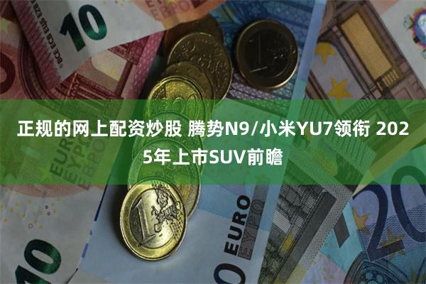 正规的网上配资炒股 腾势N9/小米YU7领衔 2025年上市SUV前瞻