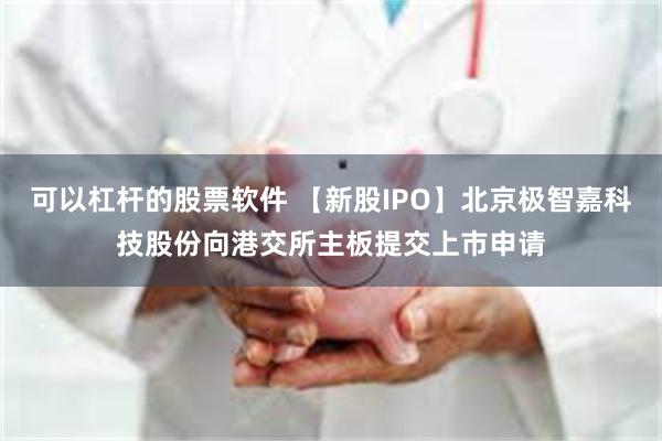 可以杠杆的股票软件 【新股IPO】北京极智嘉科技股份向港交所主板提交上市申请