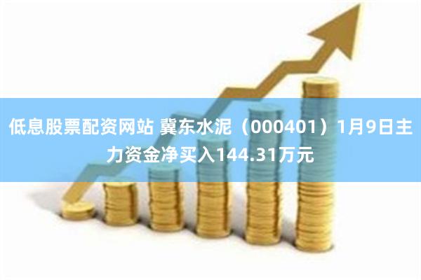 低息股票配资网站 冀东水泥（000401）1月9日主力资金净买入144.31万元