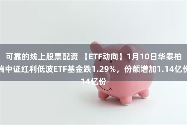 可靠的线上股票配资 【ETF动向】1月10日华泰柏瑞中证红利低波ETF基金跌1.29%，份额增加1.14亿份