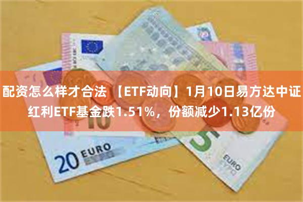 配资怎么样才合法 【ETF动向】1月10日易方达中证红利ETF基金跌1.51%，份额减少1.13亿份