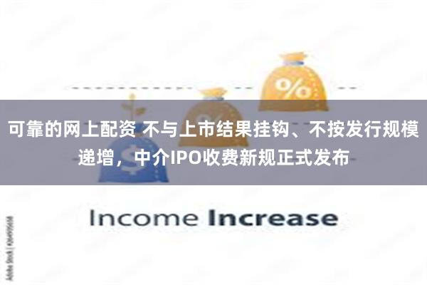 可靠的网上配资 不与上市结果挂钩、不按发行规模递增，中介IPO收费新规正式发布