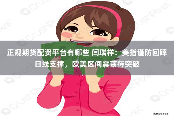 正规期货配资平台有哪些 闫瑞祥：美指谨防回踩日线支撑，欧美区间震荡待突破