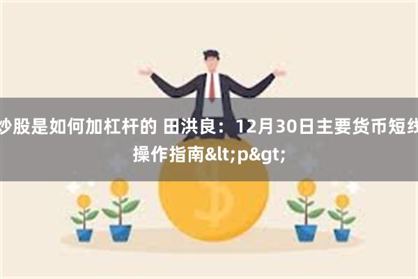 炒股是如何加杠杆的 田洪良：12月30日主要货币短线操作指南<p>