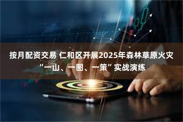 按月配资交易 仁和区开展2025年森林草原火灾“一山、一图、一策”实战演练