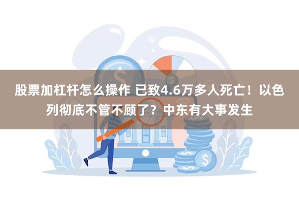 股票加杠杆怎么操作 已致4.6万多人死亡！以色列彻底不管不顾了？中东有大事发生