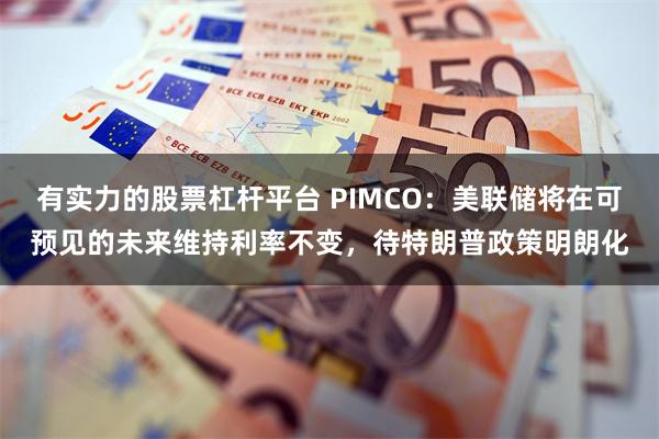 有实力的股票杠杆平台 PIMCO：美联储将在可预见的未来维持利率不变，待特朗普政策明朗化