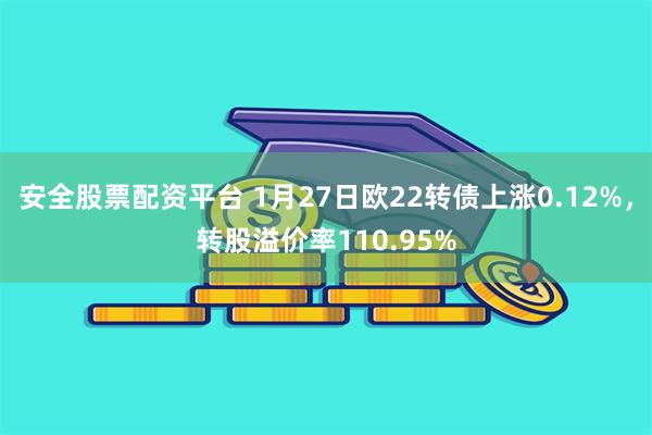 安全股票配资平台 1月27日欧22转债上涨0.12%，转股溢价率110.95%