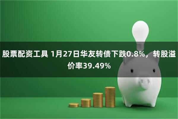 股票配资工具 1月27日华友转债下跌0.8%，转股溢价率39.49%