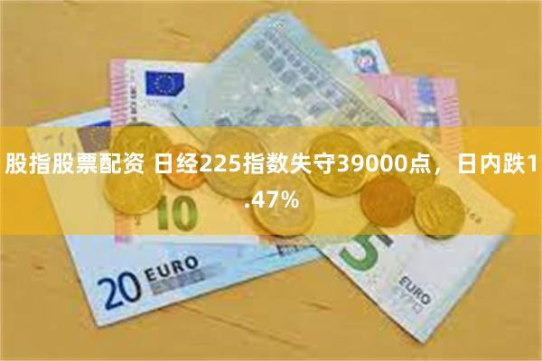 股指股票配资 日经225指数失守39000点，日内跌1.47%