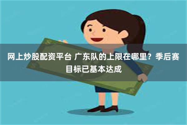 网上炒股配资平台 广东队的上限在哪里？季后赛目标已基本达成