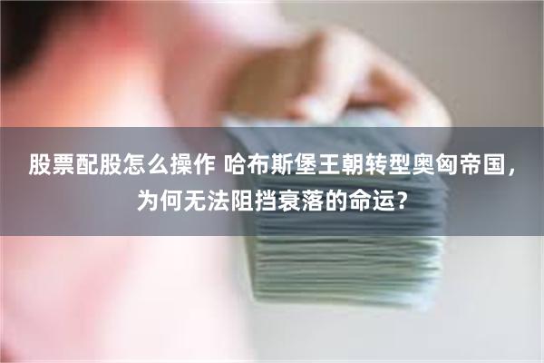 股票配股怎么操作 哈布斯堡王朝转型奥匈帝国，为何无法阻挡衰落的命运？