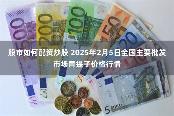 股市如何配资炒股 2025年2月5日全国主要批发市场青提子价格行情