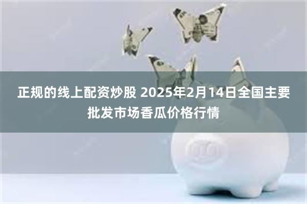 正规的线上配资炒股 2025年2月14日全国主要批发市场香瓜价格行情