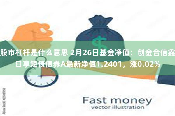 股市杠杆是什么意思 2月26日基金净值：创金合信鑫日享短债债券A最新净值1.2401，涨0.02%