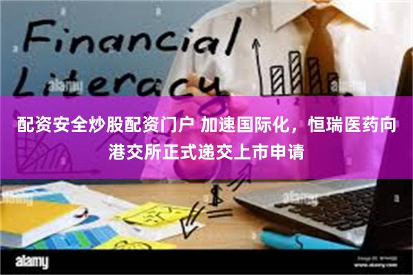 配资安全炒股配资门户 加速国际化，恒瑞医药向港交所正式递交上市申请