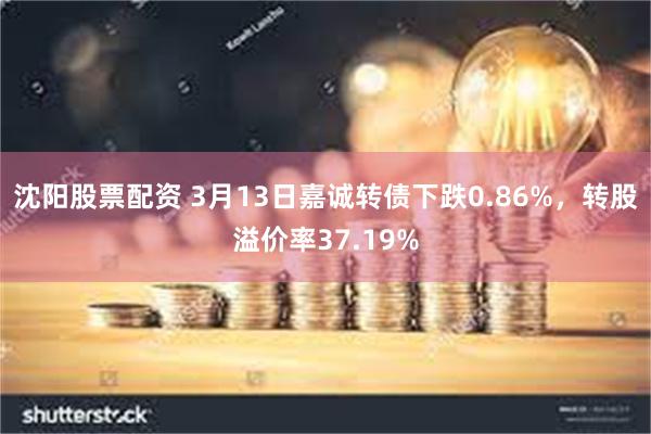 沈阳股票配资 3月13日嘉诚转债下跌0.86%，转股溢价率37.19%