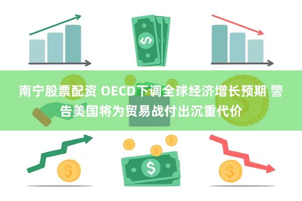 南宁股票配资 OECD下调全球经济增长预期 警告美国将为贸易战付出沉重代价