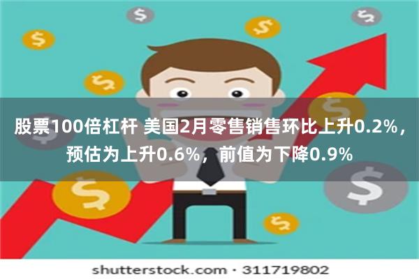 股票100倍杠杆 美国2月零售销售环比上升0.2%，预估为上升0.6%，前值为下降0.9%