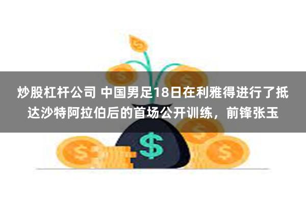 炒股杠杆公司 中国男足18日在利雅得进行了抵达沙特阿拉伯后的首场公开训练，前锋张玉