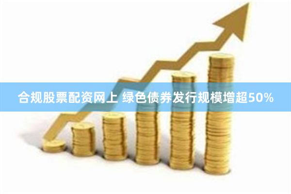 合规股票配资网上 绿色债券发行规模增超50%